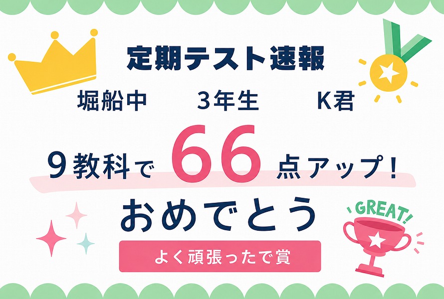 【堀船中3年K君】9教科66点アップ！理科は26点の大幅アップ！