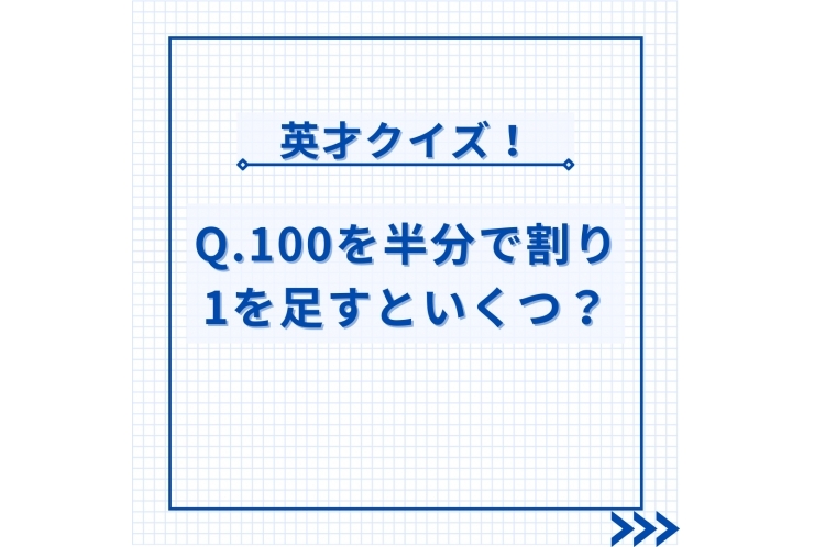 Q. 100を半分で割り1を足すといくつ？