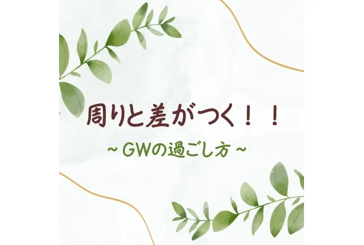 周りと差がつく！～GWの過ごし方～