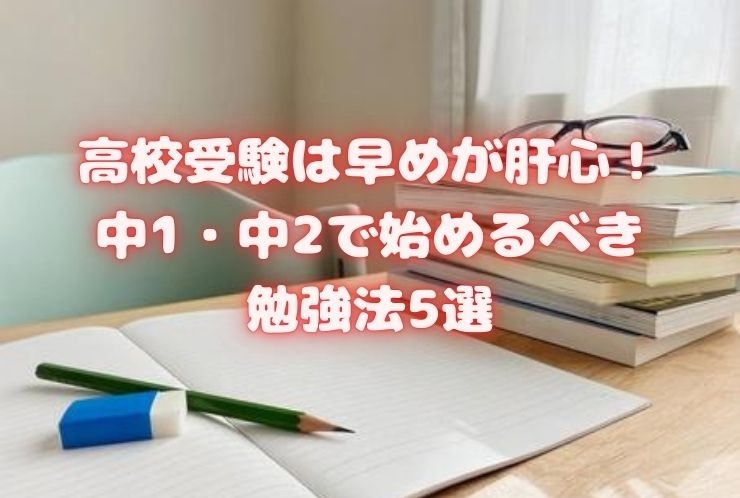 高校受験は早めが肝心！中1・中2で始めるべき勉強法5選