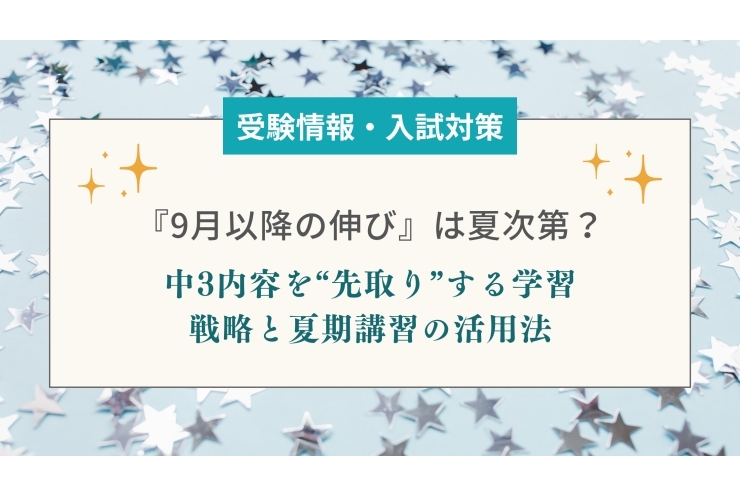 『9月以降の伸び』は夏次第？中3内容を“先取り”する学習戦略と夏期講習の活用法