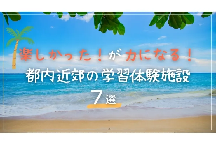 楽しかったが学びになる！都内近郊の学習体験施設　７選！