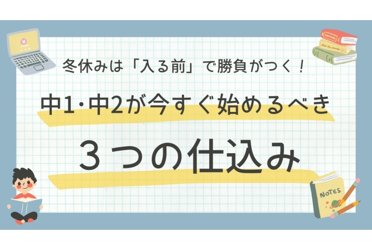 冬休みは「入る前」で勝負がつく！ － 中1・中2が今すぐ始めるべき３つの仕込み